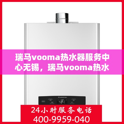 瑞马vooma热水器服务中心无锡，瑞马vooma热水器无锡服务中心，专业维修与贴心服务