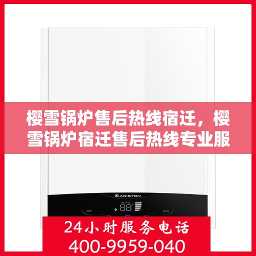 樱雪锅炉售后热线宿迁，樱雪锅炉宿迁售后热线专业服务，解决您的维修难题