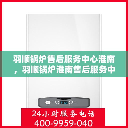 羽顺锅炉售后服务中心淮南，羽顺锅炉淮南售后服务中心，专业维修，贴心服务