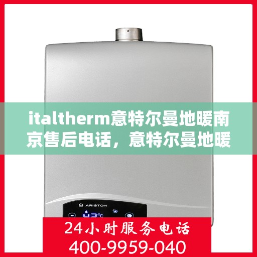 italtherm意特尔曼地暖南京售后电话，意特尔曼地暖南京售后专线电话号码全解析