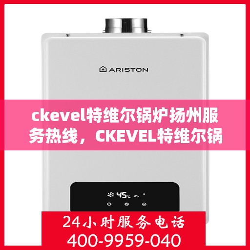 ckevel特维尔锅炉扬州服务热线，CKEVEL特维尔锅炉扬州服务热线，专业支持与贴心服务的开始