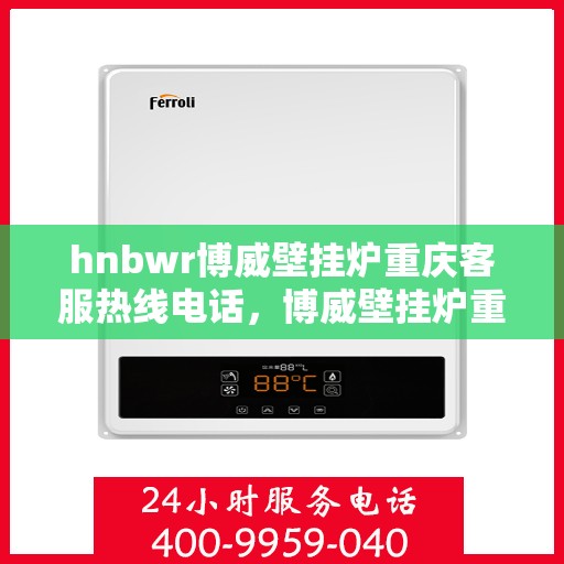 hnbwr博威壁挂炉重庆客服热线电话，博威壁挂炉重庆客服热线电话，专业服务的起点，您的暖心之选