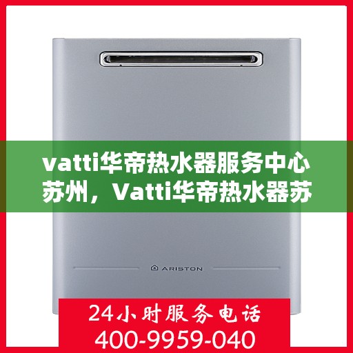 vatti华帝热水器服务中心苏州，Vatti华帝热水器苏州服务中心，专业维修与保养一站式解决