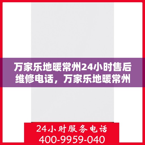 万家乐地暖常州24小时售后维修电话，万家乐地暖常州全天候售后维修热线