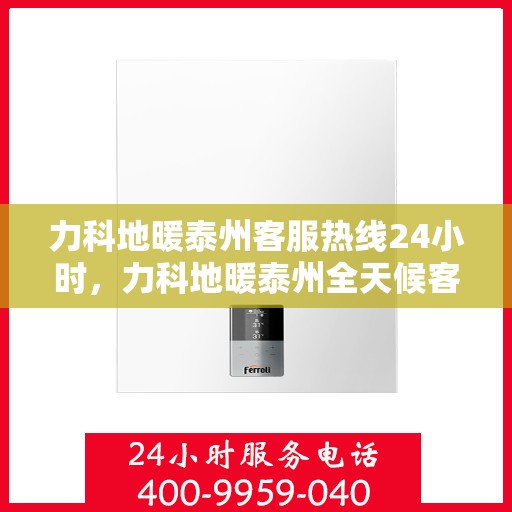 力科地暖泰州客服热线24小时，力科地暖泰州全天候客服热线，温暖连接不打烊