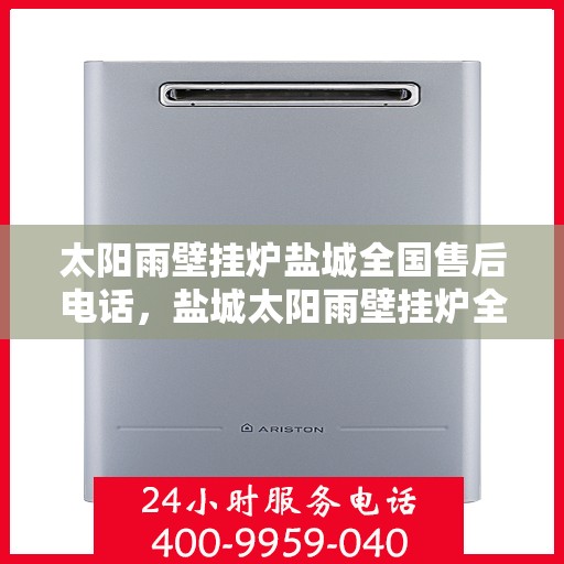 太阳雨壁挂炉盐城全国售后电话，盐城太阳雨壁挂炉全国售后热线电话公布