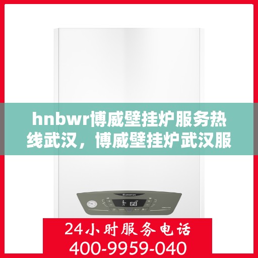 hnbwr博威壁挂炉服务热线武汉，博威壁挂炉武汉服务热线，专业售后支持，温暖您的生活