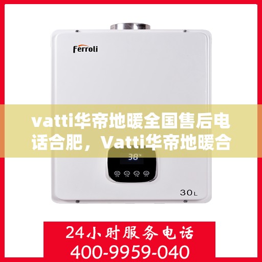 vatti华帝地暖全国售后电话合肥，Vatti华帝地暖合肥售后电话全解析，一站式服务暖人心