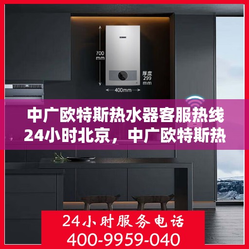 中广欧特斯热水器客服热线24小时北京，中广欧特斯热水器北京24小时客服热线全面服务