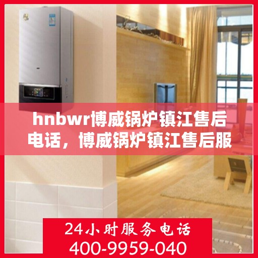 hnbwr博威锅炉镇江售后电话，博威锅炉镇江售后服务热线及电话全攻略