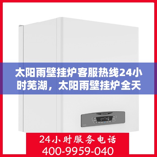 太阳雨壁挂炉客服热线24小时芜湖，太阳雨壁挂炉全天候客服热线，芜湖地区24小时无间断服务