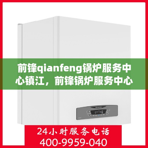 前锋qianfeng锅炉服务中心镇江，前锋锅炉服务中心落户镇江，专业锅炉服务助力高效运行