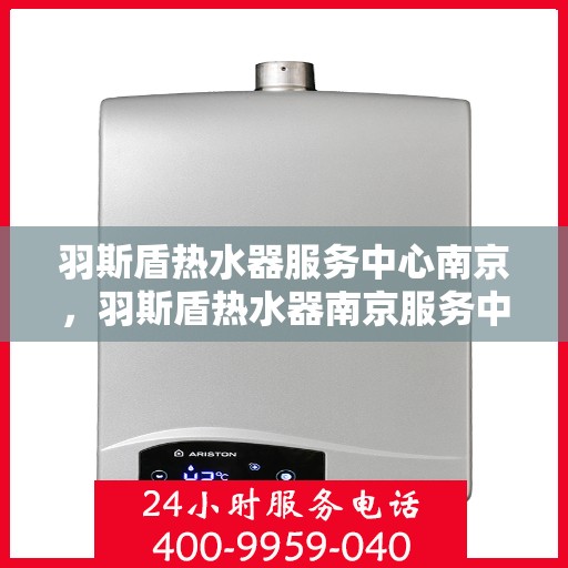羽斯盾热水器服务中心南京，羽斯盾热水器南京服务中心，专业维修与贴心服务