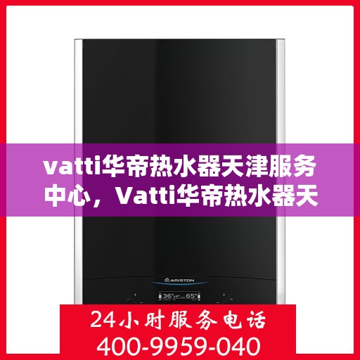 vatti华帝热水器天津服务中心，Vatti华帝热水器天津专业服务中心，高效维修与保养解决方案