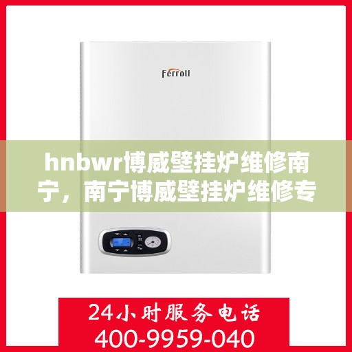 hnbwr博威壁挂炉维修南宁，南宁博威壁挂炉维修专家解析，专业解决故障问题
