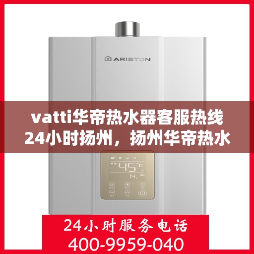 vatti华帝热水器客服热线24小时扬州，扬州华帝热水器全天候客服热线，贴心服务随叫随到