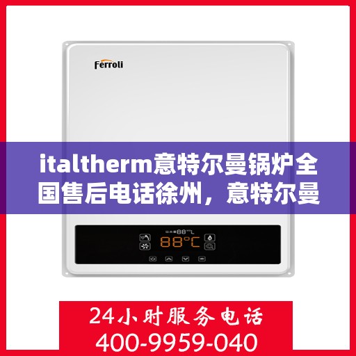 italtherm意特尔曼锅炉全国售后电话徐州，意特尔曼锅炉全国售后热线徐州服务站点