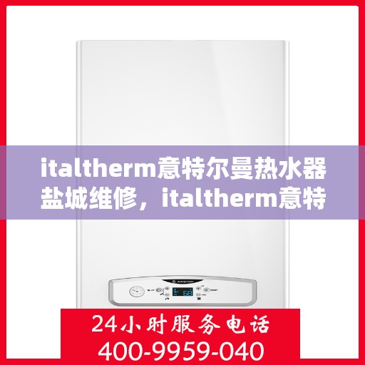 italtherm意特尔曼热水器盐城维修，italtherm意特尔曼热水器盐城专业维修服务