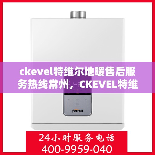 ckevel特维尔地暖售后服务热线常州，CKEVEL特维尔地暖常州售后服务热线详解