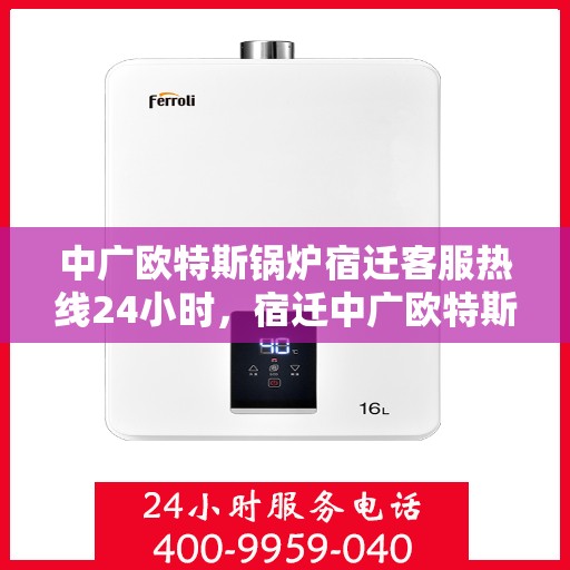 中广欧特斯锅炉宿迁客服热线24小时，宿迁中广欧特斯锅炉全天候客服热线，24小时竭诚服务