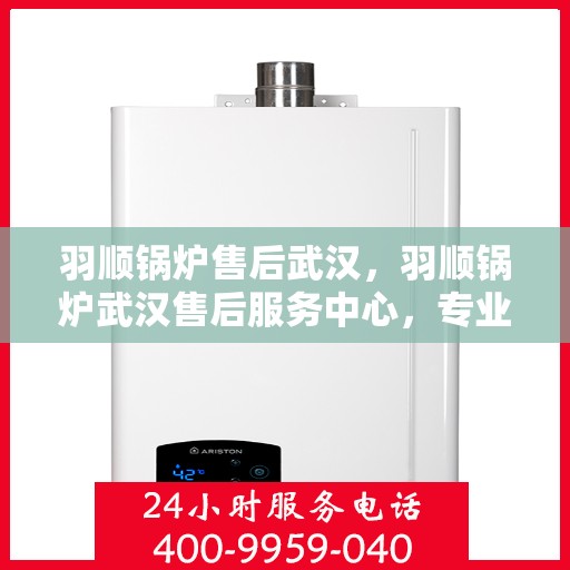 羽顺锅炉售后武汉，羽顺锅炉武汉售后服务中心，专业维修与贴心服务