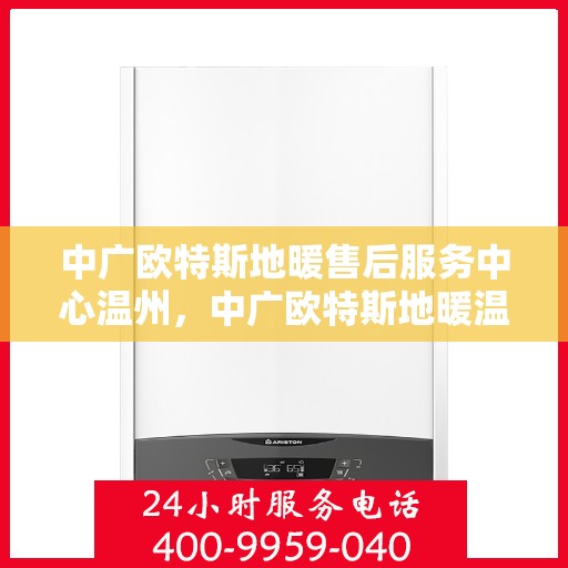 中广欧特斯地暖售后服务中心温州，中广欧特斯地暖温州售后服务中心，专业维修，贴心服务