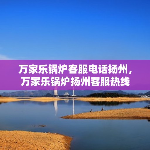 万家乐锅炉客服电话扬州，万家乐锅炉扬州客服热线