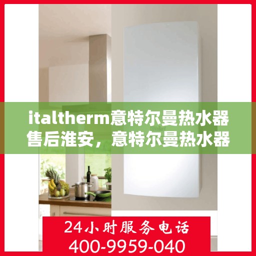italtherm意特尔曼热水器售后淮安，意特尔曼热水器淮安售后服务中心，专业维修，贴心服务