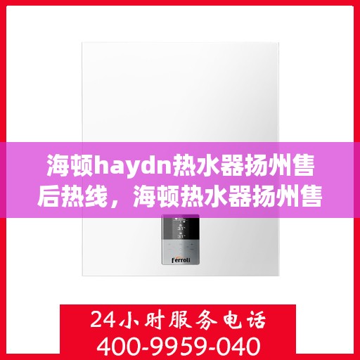 海顿haydn热水器扬州售后热线，海顿热水器扬州售后热线，专业维修与贴心服务