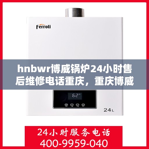 hnbwr博威锅炉24小时售后维修电话重庆，重庆博威锅炉全天候售后维修服务热线