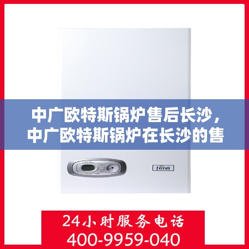 中广欧特斯锅炉售后长沙，中广欧特斯锅炉在长沙的售后服务解析