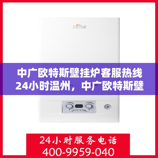 中广欧特斯壁挂炉客服热线24小时温州，中广欧特斯壁挂炉温州全天候客服热线，暖心服务不打烊