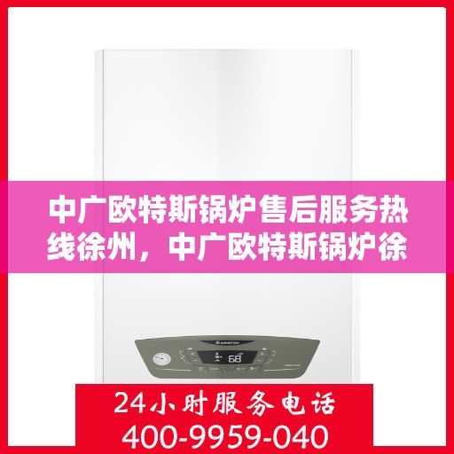 中广欧特斯锅炉售后服务热线徐州，中广欧特斯锅炉徐州售后服务热线及专业维修支持