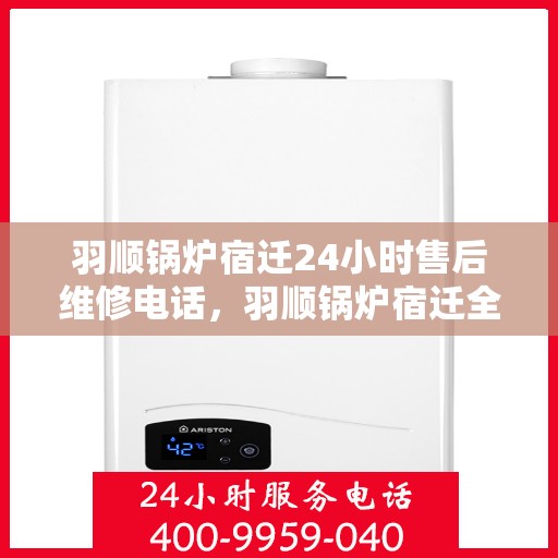 羽顺锅炉宿迁24小时售后维修电话，羽顺锅炉宿迁全天候售后维修热线