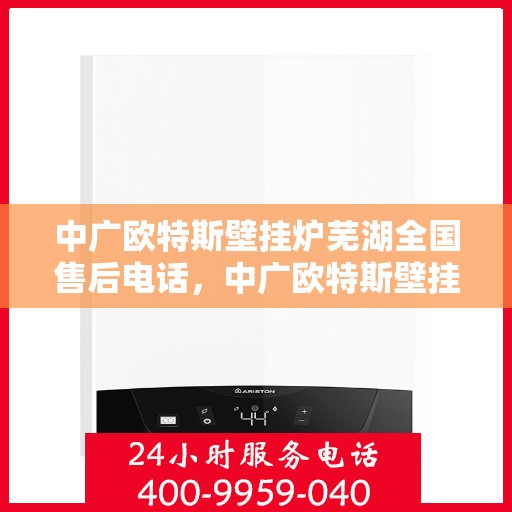 中广欧特斯壁挂炉芜湖全国售后电话，中广欧特斯壁挂炉芜湖售后服务中心联系电话