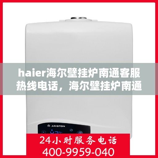 haier海尔壁挂炉南通客服热线电话，海尔壁挂炉南通客服热线电话——专业解答，温暖您的生活