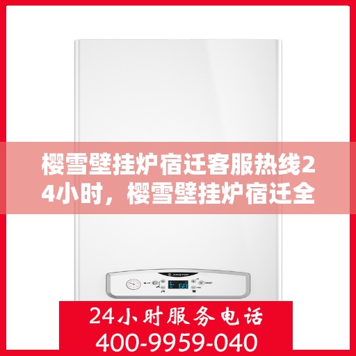 樱雪壁挂炉宿迁客服热线24小时，樱雪壁挂炉宿迁全天候客服热线，贴心服务随时在线