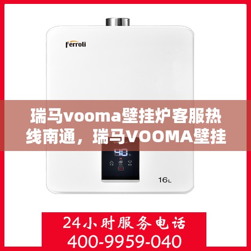 瑞马vooma壁挂炉客服热线南通，瑞马VOOMA壁挂炉客服热线在南通，专业支持与解决方案一站式服务