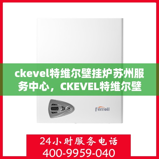 ckevel特维尔壁挂炉苏州服务中心，CKEVEL特维尔壁挂炉苏州专业服务中心，高效供暖，品质生活的守护者