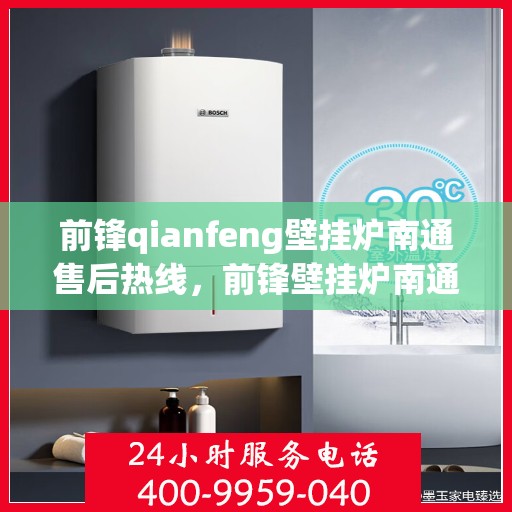 前锋qianfeng壁挂炉南通售后热线，前锋壁挂炉南通售后热线，专业维修服务热线及解决方案支持