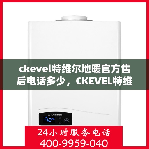ckevel特维尔地暖官方售后电话多少，CKEVEL特维尔地暖官方售后电话及维修服务解析