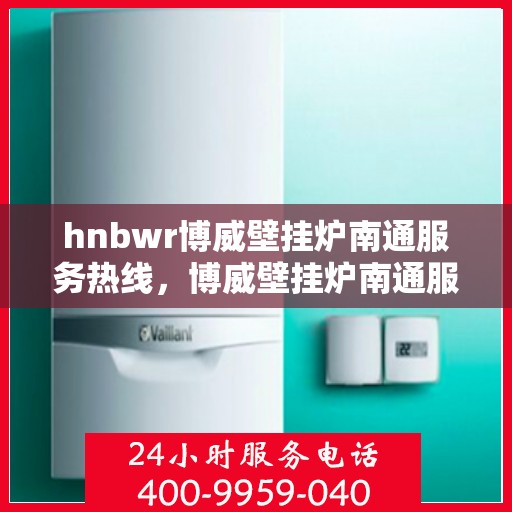 hnbwr博威壁挂炉南通服务热线，博威壁挂炉南通服务热线，专业团队为您提供全方位服务