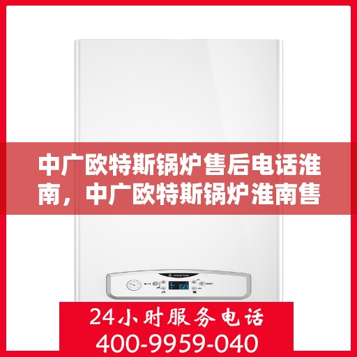 中广欧特斯锅炉售后电话淮南，中广欧特斯锅炉淮南售后热线及服务支持详解
