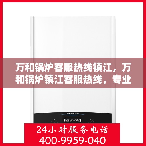 万和锅炉客服热线镇江，万和锅炉镇江客服热线，专业解答，贴心服务