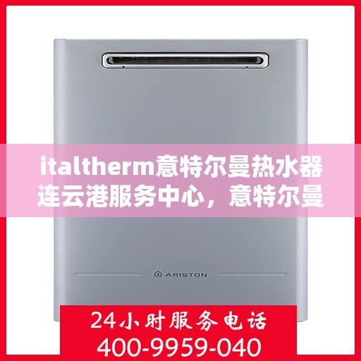 italtherm意特尔曼热水器连云港服务中心，意特尔曼热水器连云港服务中心，专业维修与优质服务
