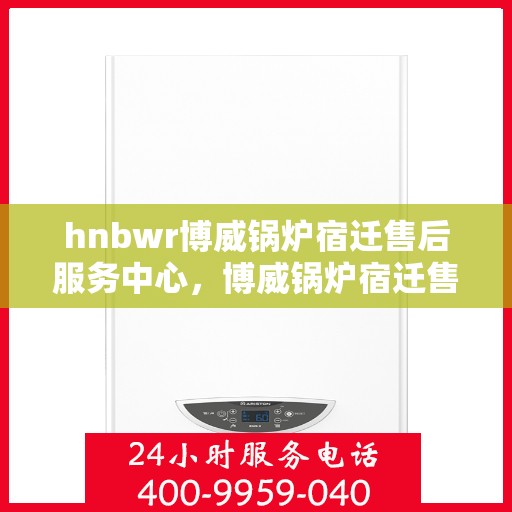 hnbwr博威锅炉宿迁售后服务中心，博威锅炉宿迁售后服务中心，专业维修与优质服务同行