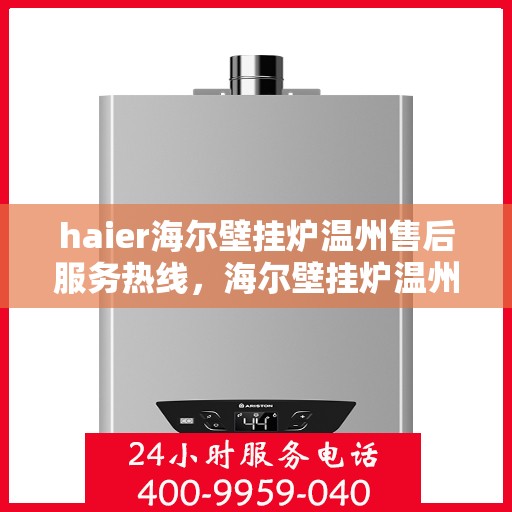 haier海尔壁挂炉温州售后服务热线，海尔壁挂炉温州售后服务热线，专业团队为您提供全方位技术支持与贴心服务体验