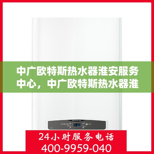 中广欧特斯热水器淮安服务中心，中广欧特斯热水器淮安服务中心，专业维修与优质服务并行