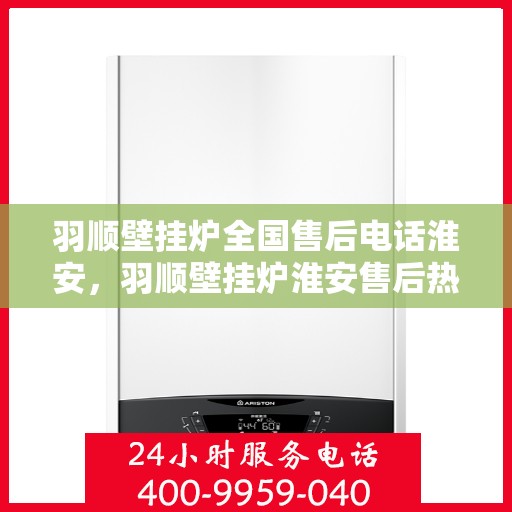 羽顺壁挂炉全国售后电话淮安，羽顺壁挂炉淮安售后热线，专业维修服务团队，全国售后电话一键解决！
