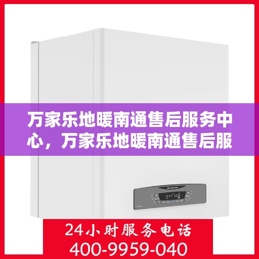 万家乐地暖南通售后服务中心，万家乐地暖南通售后服务中心，专业服务的温暖之选